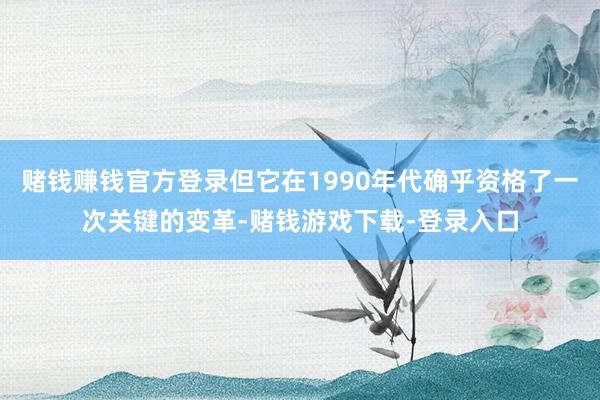 赌钱赚钱官方登录但它在1990年代确乎资格了一次关键的变革-赌钱游戏下载-登录入口
