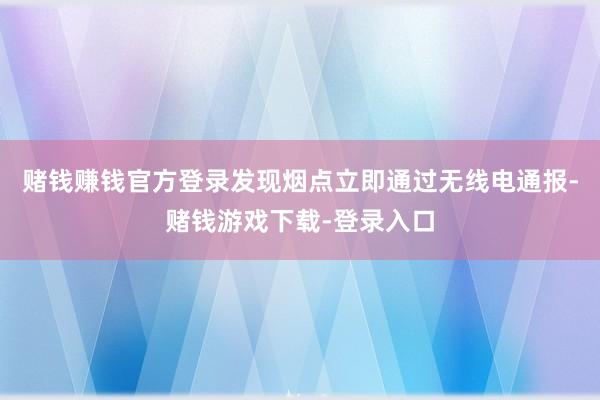 赌钱赚钱官方登录发现烟点立即通过无线电通报-赌钱游戏下载-登录入口