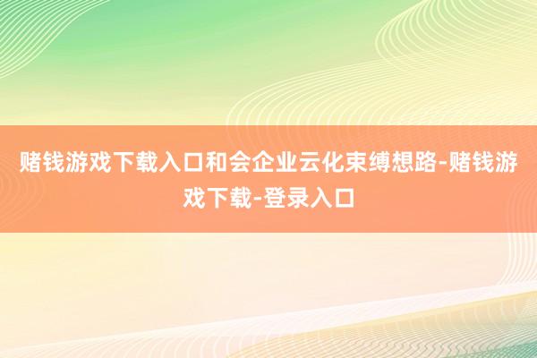 赌钱游戏下载入口和会企业云化束缚想路-赌钱游戏下载-登录入口