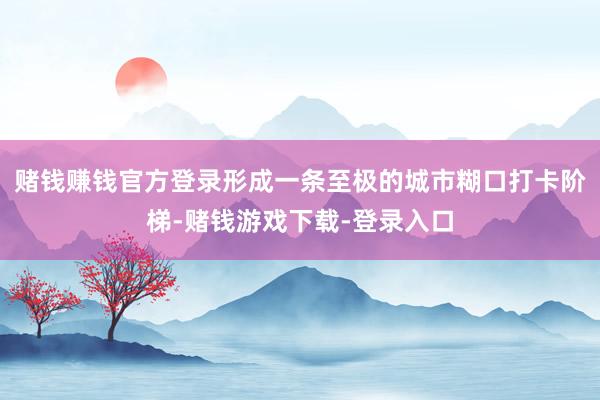 赌钱赚钱官方登录形成一条至极的城市糊口打卡阶梯-赌钱游戏下载-登录入口