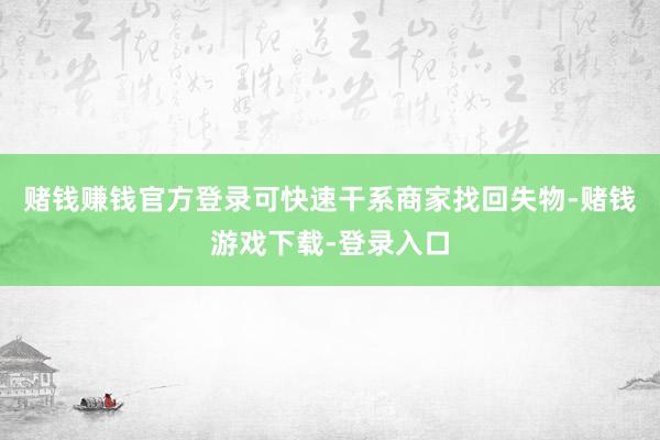 赌钱赚钱官方登录可快速干系商家找回失物-赌钱游戏下载-登录入口