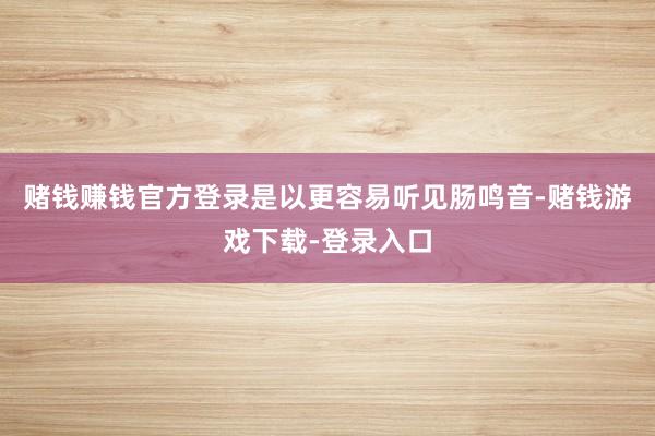 赌钱赚钱官方登录是以更容易听见肠鸣音-赌钱游戏下载-登录入口