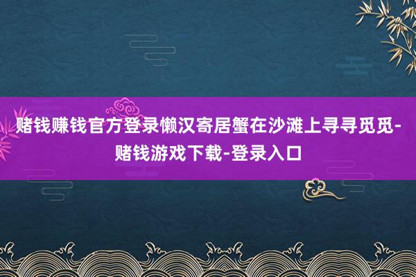 赌钱赚钱官方登录懒汉寄居蟹在沙滩上寻寻觅觅-赌钱游戏下载-登录入口
