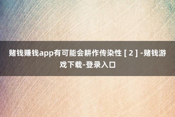 赌钱赚钱app有可能会耕作传染性 [ 2 ] -赌钱游戏下载-登录入口
