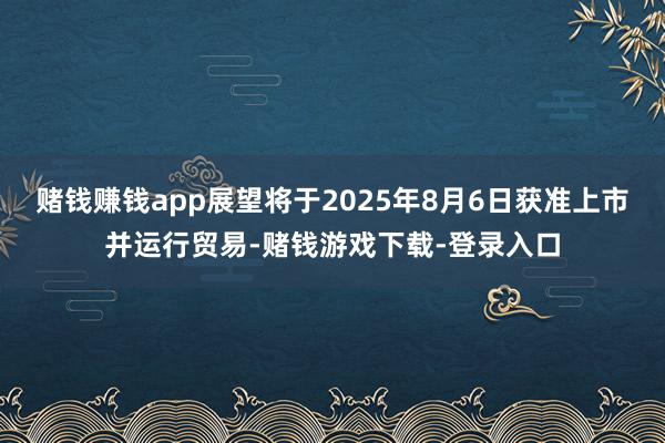 赌钱赚钱app展望将于2025年8月6日获准上市并运行贸易-赌钱游戏下载-登录入口