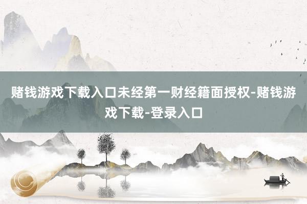赌钱游戏下载入口未经第一财经籍面授权-赌钱游戏下载-登录入口