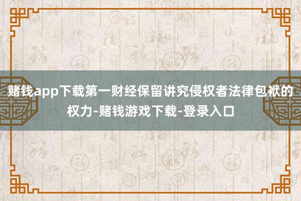 赌钱app下载第一财经保留讲究侵权者法律包袱的权力-赌钱游戏下载-登录入口
