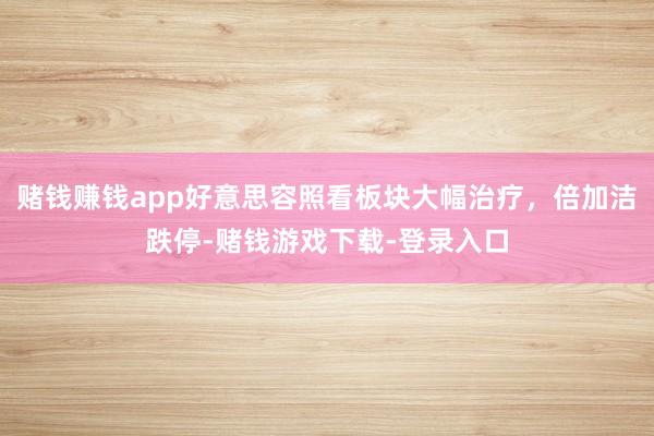 赌钱赚钱app好意思容照看板块大幅治疗，倍加洁跌停-赌钱游戏下载-登录入口