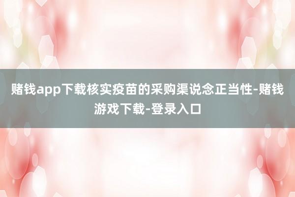 赌钱app下载核实疫苗的采购渠说念正当性-赌钱游戏下载-登录入口