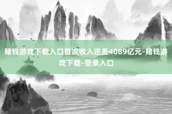 赌钱游戏下载入口首次收入逆差4089亿元-赌钱游戏下载-登录入口
