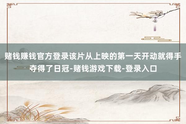 赌钱赚钱官方登录该片从上映的第一天开动就得手夺得了日冠-赌钱游戏下载-登录入口