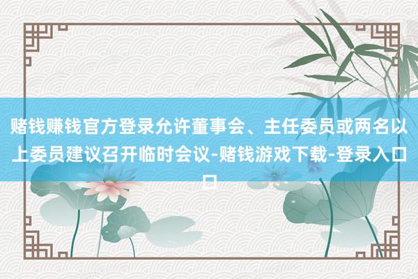 赌钱赚钱官方登录允许董事会、主任委员或两名以上委员建议召开临时会议-赌钱游戏下载-登录入口
