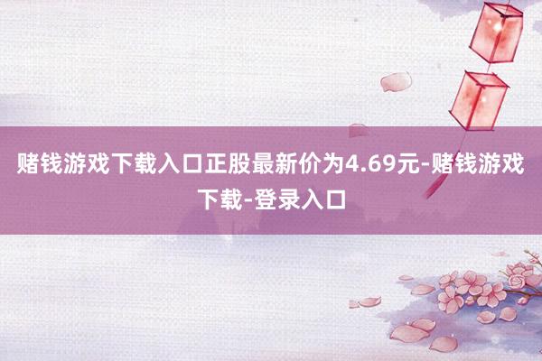 赌钱游戏下载入口正股最新价为4.69元-赌钱游戏下载-登录入口