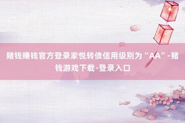 赌钱赚钱官方登录家悦转债信用级别为“AA”-赌钱游戏下载-登录入口