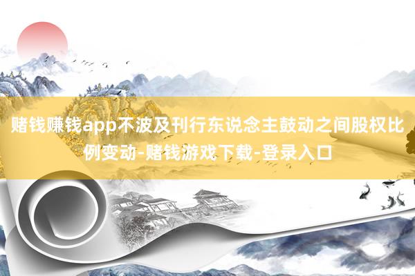 赌钱赚钱app不波及刊行东说念主鼓动之间股权比例变动-赌钱游戏下载-登录入口