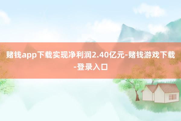 赌钱app下载实现净利润2.40亿元-赌钱游戏下载-登录入口