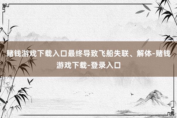 赌钱游戏下载入口最终导致飞船失联、解体-赌钱游戏下载-登录入口