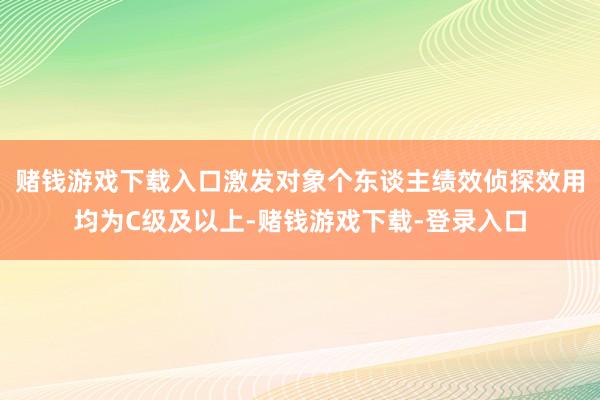 赌钱游戏下载入口激发对象个东谈主绩效侦探效用均为C级及以上-赌钱游戏下载-登录入口