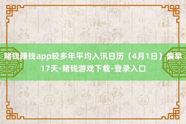 赌钱赚钱app较多年平均入汛日历（4月1日）偏早17天-赌钱游戏下载-登录入口