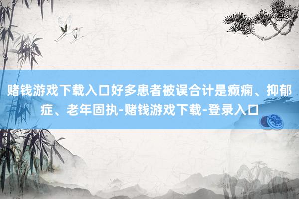 赌钱游戏下载入口好多患者被误合计是癫痫、抑郁症、老年固执-赌钱游戏下载-登录入口