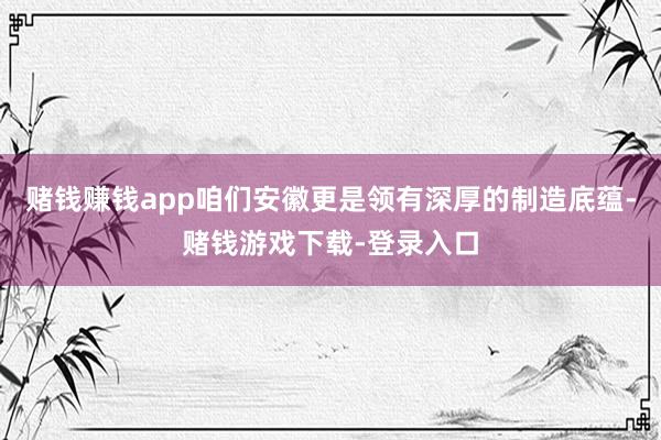 赌钱赚钱app咱们安徽更是领有深厚的制造底蕴-赌钱游戏下载-登录入口