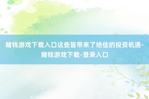 赌钱游戏下载入口这些皆带来了绝佳的投资机遇-赌钱游戏下载-登录入口