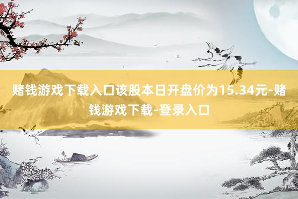 赌钱游戏下载入口该股本日开盘价为15.34元-赌钱游戏下载-登录入口