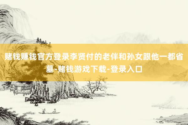 赌钱赚钱官方登录李贤付的老伴和孙女跟他一都省墓-赌钱游戏下载-登录入口