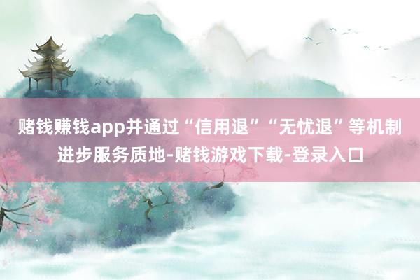赌钱赚钱app并通过“信用退”“无忧退”等机制进步服务质地-赌钱游戏下载-登录入口