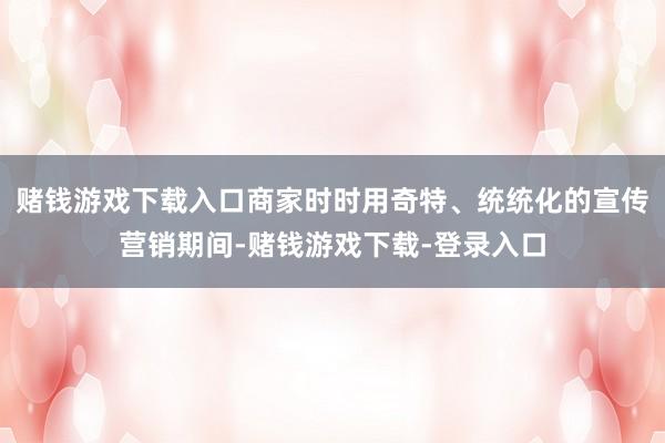 赌钱游戏下载入口商家时时用奇特、统统化的宣传营销期间-赌钱游戏下载-登录入口