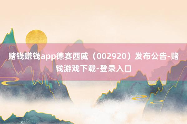 赌钱赚钱app德赛西威（002920）发布公告-赌钱游戏下载-登录入口