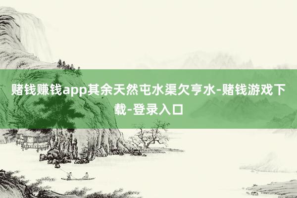 赌钱赚钱app其余天然屯水渠欠亨水-赌钱游戏下载-登录入口