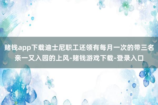 赌钱app下载迪士尼职工还领有每月一次的带三名亲一又入园的上风-赌钱游戏下载-登录入口