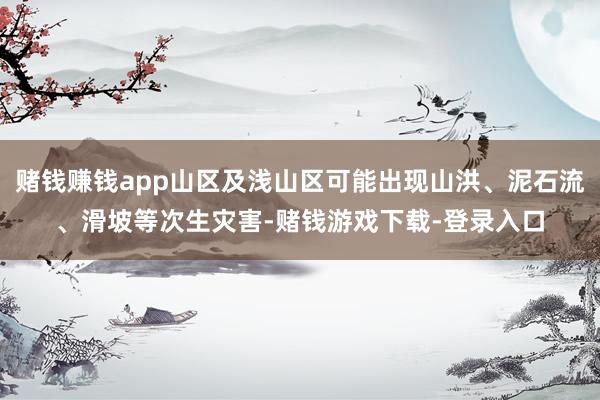 赌钱赚钱app山区及浅山区可能出现山洪、泥石流、滑坡等次生灾害-赌钱游戏下载-登录入口