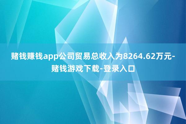 赌钱赚钱app　　公司贸易总收入为8264.62万元-赌钱游戏下载-登录入口