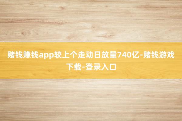 赌钱赚钱app较上个走动日放量740亿-赌钱游戏下载-登录入口