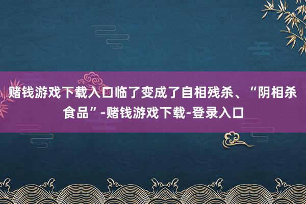赌钱游戏下载入口临了变成了自相残杀、“阴相杀食品”-赌钱游戏下载-登录入口