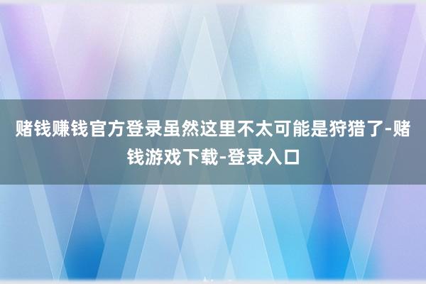 赌钱赚钱官方登录虽然这里不太可能是狩猎了-赌钱游戏下载-登录入口