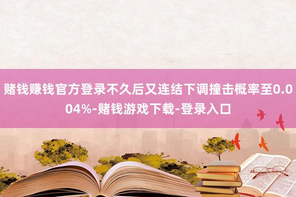 赌钱赚钱官方登录不久后又连结下调撞击概率至0.004%-赌钱游戏下载-登录入口