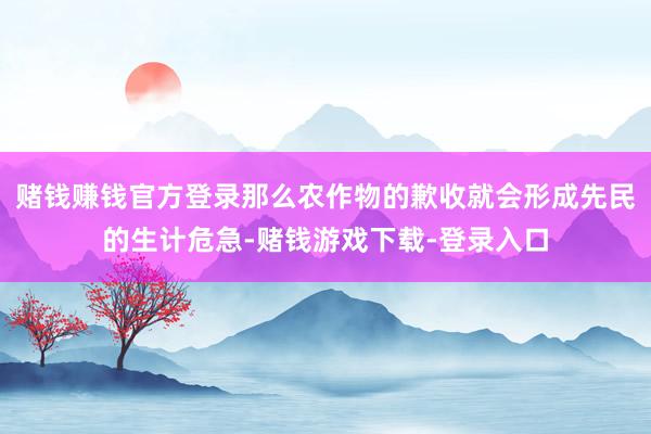 赌钱赚钱官方登录那么农作物的歉收就会形成先民的生计危急-赌钱游戏下载-登录入口