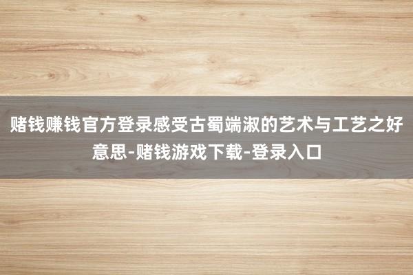 赌钱赚钱官方登录感受古蜀端淑的艺术与工艺之好意思-赌钱游戏下载-登录入口