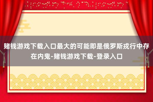 赌钱游戏下载入口最大的可能即是俄罗斯戎行中存在内鬼-赌钱游戏下载-登录入口