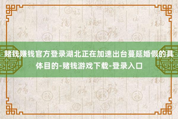 赌钱赚钱官方登录湖北正在加速出台蔓延婚假的具体目的-赌钱游戏下载-登录入口
