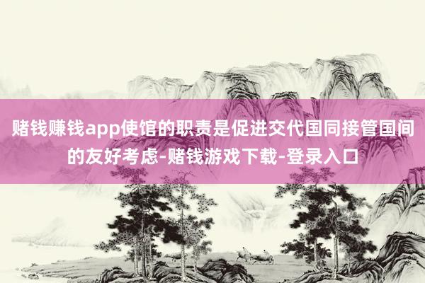 赌钱赚钱app使馆的职责是促进交代国同接管国间的友好考虑-赌钱游戏下载-登录入口