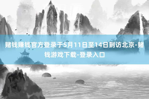赌钱赚钱官方登录于5月11日至14日到访北京-赌钱游戏下载-登录入口