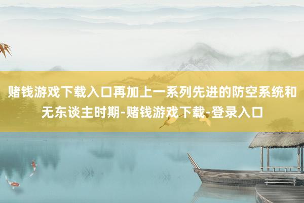 赌钱游戏下载入口再加上一系列先进的防空系统和无东谈主时期-赌钱游戏下载-登录入口