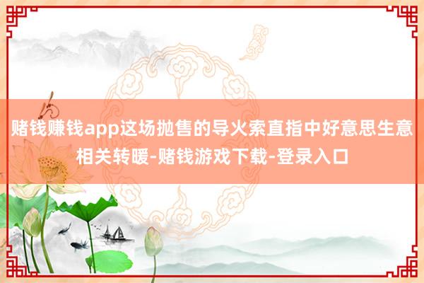 赌钱赚钱app这场抛售的导火索直指中好意思生意相关转暖-赌钱游戏下载-登录入口