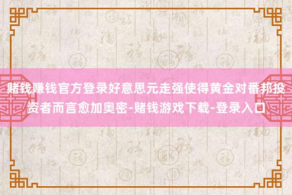 赌钱赚钱官方登录好意思元走强使得黄金对番邦投资者而言愈加奥密-赌钱游戏下载-登录入口