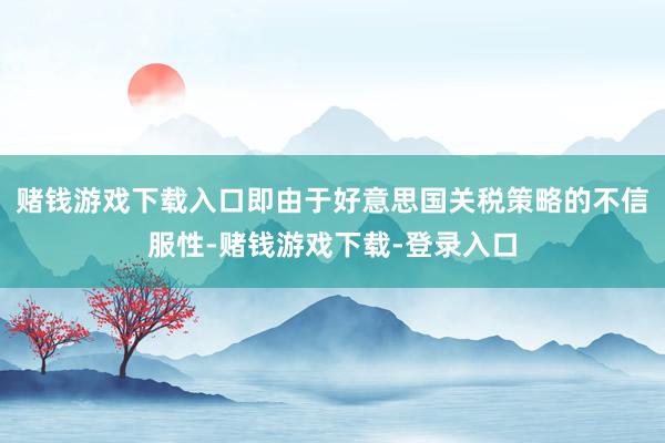 赌钱游戏下载入口即由于好意思国关税策略的不信服性-赌钱游戏下载-登录入口