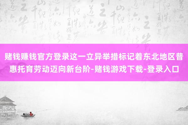 赌钱赚钱官方登录这一立异举措标记着东北地区普惠托育劳动迈向新台阶-赌钱游戏下载-登录入口